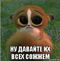  ну давайте их всех сожжем