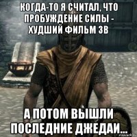 когда-то я считал, что пробуждение силы - худший фильм зв а потом вышли последние джедаи...