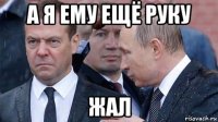а я ему ещё руку жал