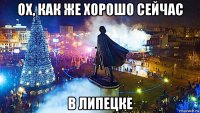 ох, как же хорошо сейчас в липецке