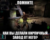 помните как вы делали кирпичный завод от него?