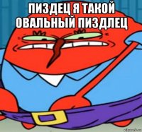 пиздец я такой овальный пиздлец 
