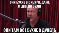 они бухие в сибири. даже медведи бухие они там все бухие в дупель