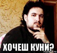  хочеш куни?