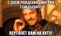 с днём рождения дмитрий генадьевич! вертолёт вам на яхту!