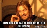  неможна ось так взяти і відкатити все назад