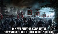  schwabrinator kobrinator schwainschtaiger liber nacht zichtung!