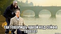  так говоришь какой код сейфа твоего?