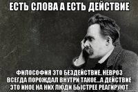 есть слова а есть действие философия это бездействие, невроз всегда порождал внутри такое...а действие это иное на них люди быстрее реагируют