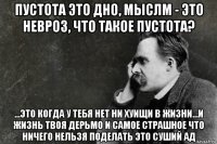 пустота это дно, мыслм - это невроз, что такое пустота? ...это когда у тебя нет ни хуищи в жизни...и жизнь твоя дерьмо и самое страшное что ничего нельзя поделать это суший ад