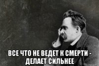  все что не ведет к смерти - делает сильнее
