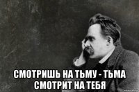  смотришь на тьму - тьма смотрит на тебя