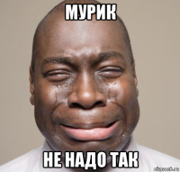 мурик не надо так