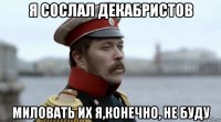я сослал декабристов миловать их я,конечно, не буду