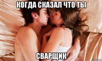 когда сказал что ты сварщик