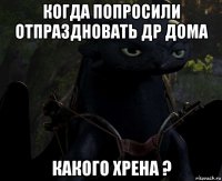 когда попросили отпраздновать др дома какого хрена ?