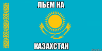 льем на казахстан