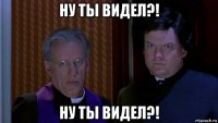 ну ты видел?! ну ты видел?!