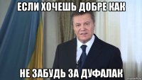 если хочешь добре как не забудь за дуфалак