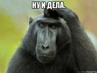 ну и дела. 