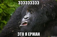 эээээээээ это я ержан