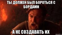 ты должен был бороться с бордами а не создавать их