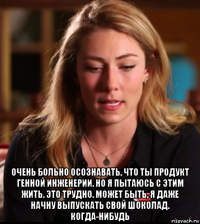  очень больно осознавать, что ты продукт генной инженерии. но я пытаюсь с этим жить. это трудно. может быть, я даже начну выпускать свой шоколад. когда-нибудь
