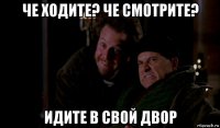че ходите? че смотрите? идите в свой двор