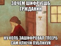 зочем шифруешб гржданин ну колб зашифровал тпеерб сам ключи публикуй