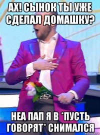 ах! сынок ты уже сделал домашку? неа пап я в *пусть говорят* снимался
