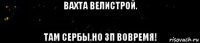 вахта велистрой. там сербы,но зп вовремя!