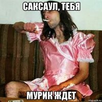 саксаул, тебя мурик ждет