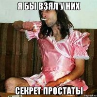 я бы взял у них секрет простаты