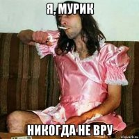 я, мурик никогда не вру