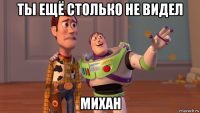 ты ещё столько не видел михан