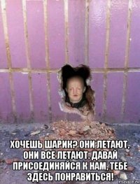  хочешь шарик? они летают, они все летают. давай присоединяйся к нам, тебе здесь пoнравиться!