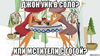 джон уик в соло? или мстители с гогой?