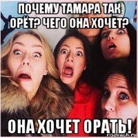почему тамара так орёт? чего она хочет? она хочет орать!