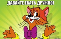 давайте ебать дружно! 