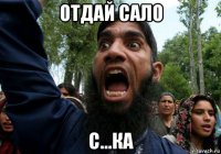 отдай сало с...ка