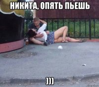 никита, опять пьешь )))