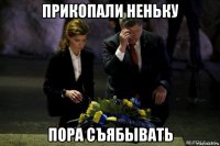 прикопали неньку пора съябывать
