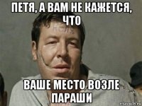 петя, а вам не кажется, что ваше место возле параши