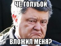 че, голубой вложил меня?