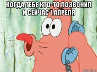 когда тебе кто-то позвонил и сейчас 1 апреля 