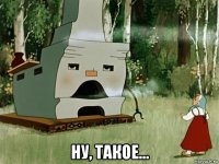  ну, такое...