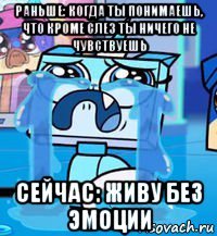 раньше: когда ты понимаешь, что кроме слез ты ничего не чувствуешь сейчас: живу без эмоции