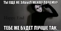 ты еще не забыл меня? почему? тебе же будет лучше так.