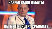 нахрен ваши дебаты вы мне концерт срываете