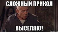 сложный прикол выселяю!